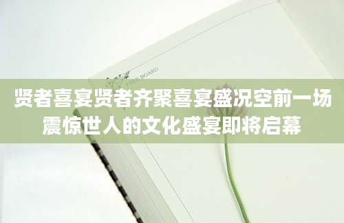 贤者喜宴贤者齐聚喜宴盛况空前一场震惊世人的文化盛宴即将启幕