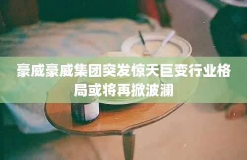 豪威豪威集团突发惊天巨变行业格局或将再掀波澜
