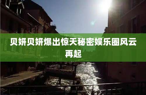贝妍贝妍爆出惊天秘密娱乐圈风云再起