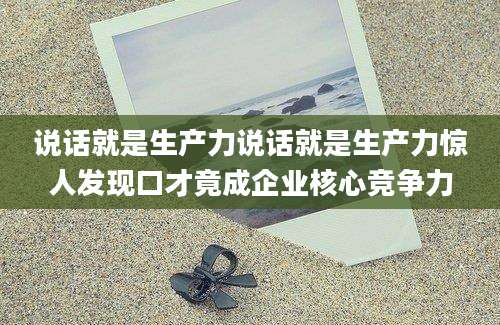 说话就是生产力说话就是生产力惊人发现口才竟成企业核心竞争力