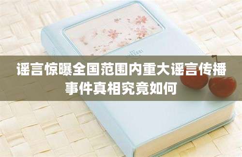 谣言惊曝全国范围内重大谣言传播事件真相究竟如何