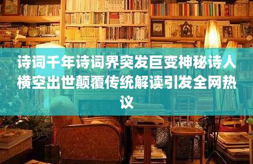 诗词千年诗词界突发巨变神秘诗人横空出世颠覆传统解读引发全网热议