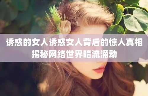诱惑的女人诱惑女人背后的惊人真相揭秘网络世界暗流涌动