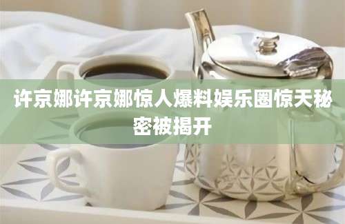 许京娜许京娜惊人爆料娱乐圈惊天秘密被揭开