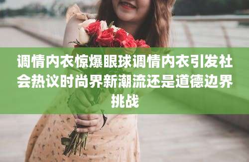 调情内衣惊爆眼球调情内衣引发社会热议时尚界新潮流还是道德边界挑战