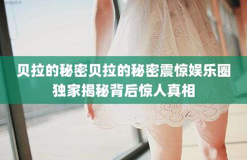 贝拉的秘密贝拉的秘密震惊娱乐圈独家揭秘背后惊人真相