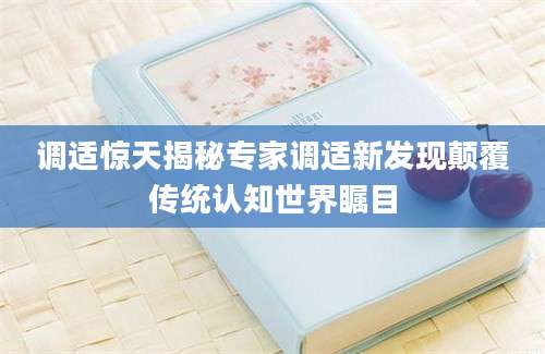 调适惊天揭秘专家调适新发现颠覆传统认知世界瞩目