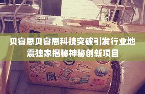 贝睿思贝睿思科技突破引发行业地震独家揭秘神秘创新项目