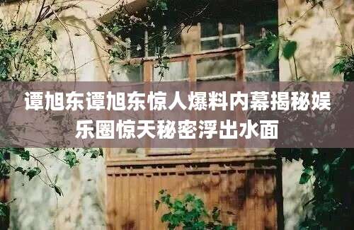 谭旭东谭旭东惊人爆料内幕揭秘娱乐圈惊天秘密浮出水面