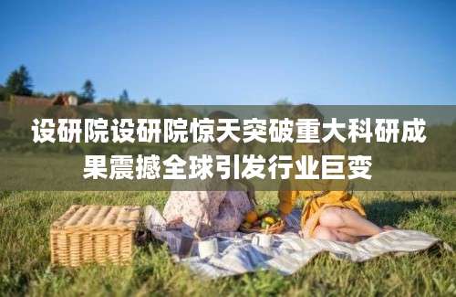设研院设研院惊天突破重大科研成果震撼全球引发行业巨变