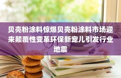贝壳粉涂料惊爆贝壳粉涂料市场迎来颠覆性变革环保新宠儿引发行业地震