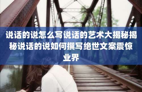 说话的说怎么写说话的艺术大揭秘揭秘说话的说如何撰写绝世文案震惊业界