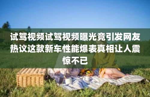 试驾视频试驾视频曝光竟引发网友热议这款新车性能爆表真相让人震惊不已
