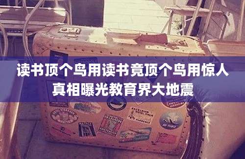 读书顶个鸟用读书竟顶个鸟用惊人真相曝光教育界大地震
