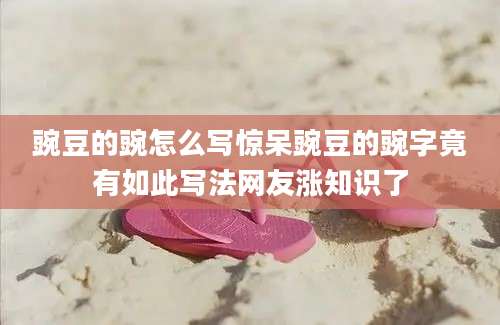 豌豆的豌怎么写惊呆豌豆的豌字竟有如此写法网友涨知识了