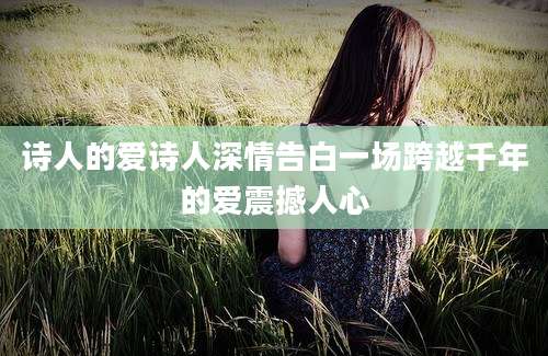 诗人的爱诗人深情告白一场跨越千年的爱震撼人心