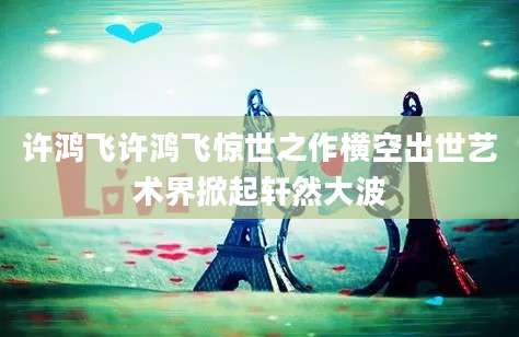 许鸿飞许鸿飞惊世之作横空出世艺术界掀起轩然大波
