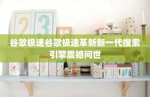 谷歌极速谷歌极速革新新一代搜索引擎震撼问世