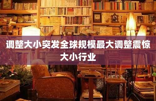 调整大小突发全球规模最大调整震惊大小行业