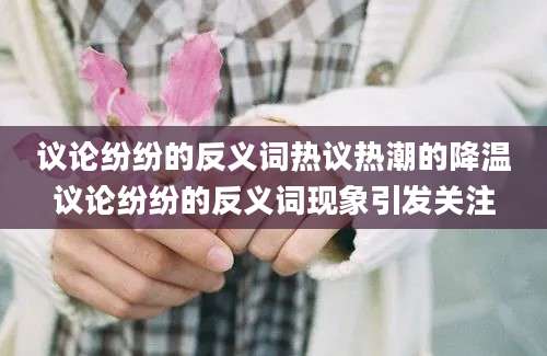 议论纷纷的反义词热议热潮的降温议论纷纷的反义词现象引发关注