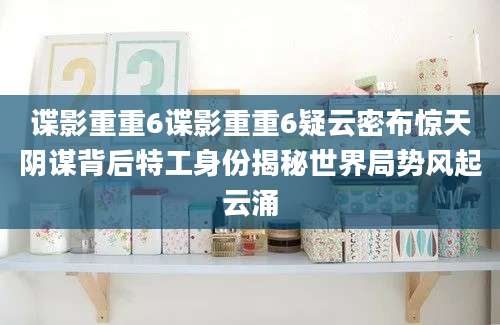谍影重重6谍影重重6疑云密布惊天阴谋背后特工身份揭秘世界局势风起云涌