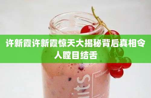 许新霞许新霞惊天大揭秘背后真相令人瞠目结舌