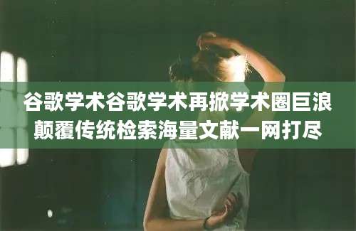 谷歌学术谷歌学术再掀学术圈巨浪颠覆传统检索海量文献一网打尽