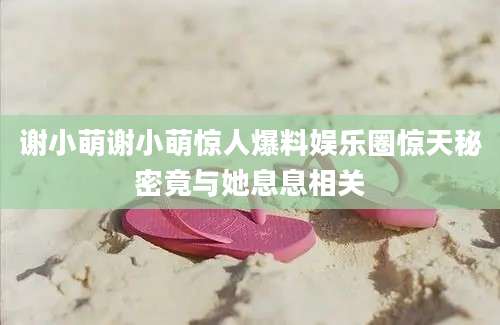谢小萌谢小萌惊人爆料娱乐圈惊天秘密竟与她息息相关