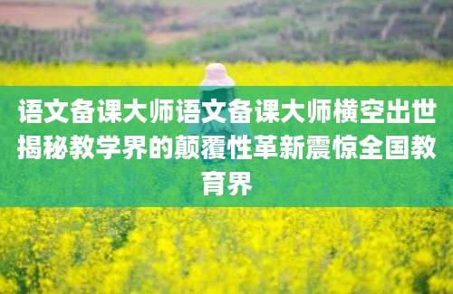 语文备课大师语文备课大师横空出世揭秘教学界的颠覆性革新震惊全国教育界