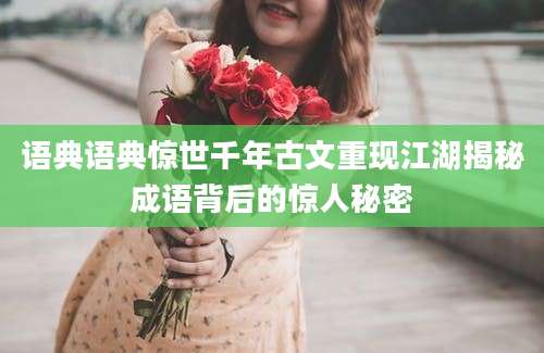 语典语典惊世千年古文重现江湖揭秘成语背后的惊人秘密