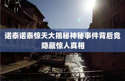 诺泰诺泰惊天大揭秘神秘事件背后竟隐藏惊人真相