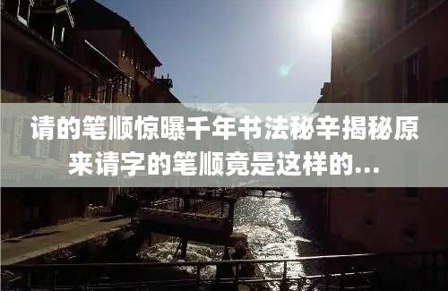 请的笔顺惊曝千年书法秘辛揭秘原来请字的笔顺竟是这样的...