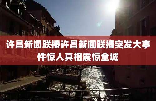 许昌新闻联播许昌新闻联播突发大事件惊人真相震惊全城