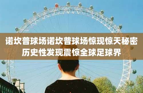 诺坎普球场诺坎普球场惊现惊天秘密历史性发现震惊全球足球界