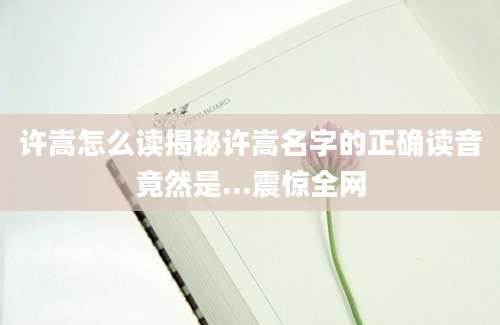 许嵩怎么读揭秘许嵩名字的正确读音竟然是...震惊全网