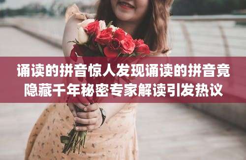 诵读的拼音惊人发现诵读的拼音竟隐藏千年秘密专家解读引发热议
