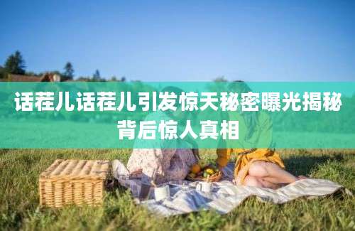 话茬儿话茬儿引发惊天秘密曝光揭秘背后惊人真相