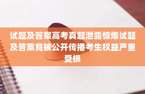试题及答案高考真题泄露惊爆试题及答案竟被公开传播考生权益严重受损