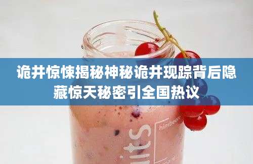 诡井惊悚揭秘神秘诡井现踪背后隐藏惊天秘密引全国热议