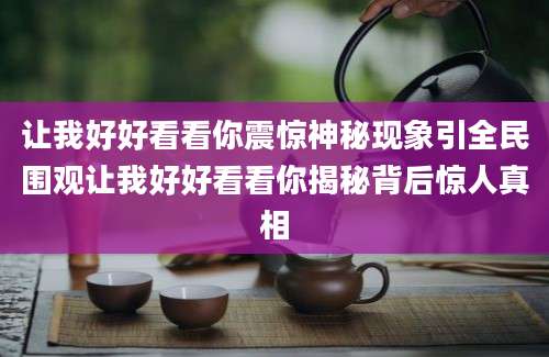 让我好好看看你震惊神秘现象引全民围观让我好好看看你揭秘背后惊人真相