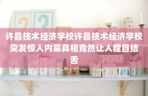 许昌技术经济学校许昌技术经济学校突发惊人内幕真相竟然让人瞠目结舌
