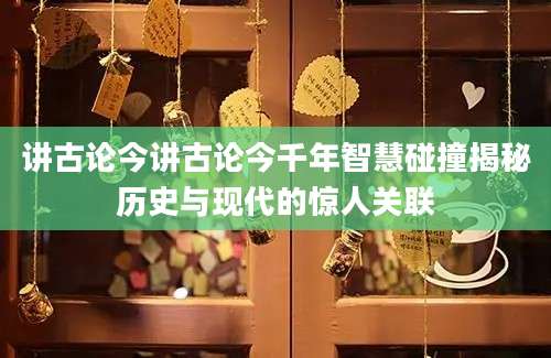 讲古论今讲古论今千年智慧碰撞揭秘历史与现代的惊人关联