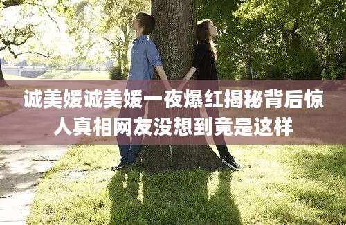 诚美媛诚美媛一夜爆红揭秘背后惊人真相网友没想到竟是这样
