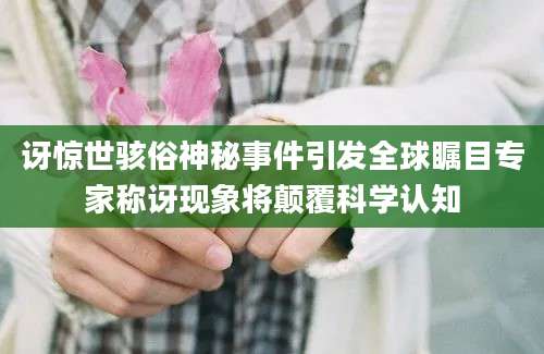 讶惊世骇俗神秘事件引发全球瞩目专家称讶现象将颠覆科学认知