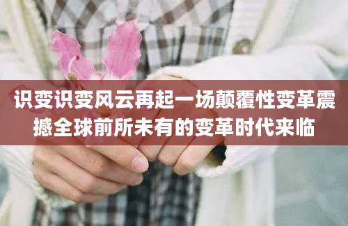 识变识变风云再起一场颠覆性变革震撼全球前所未有的变革时代来临
