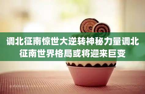 调北征南惊世大逆转神秘力量调北征南世界格局或将迎来巨变