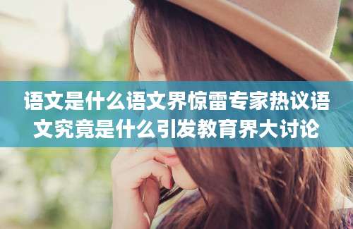 语文是什么语文界惊雷专家热议语文究竟是什么引发教育界大讨论