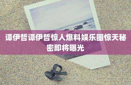 谭伊哲谭伊哲惊人爆料娱乐圈惊天秘密即将曝光