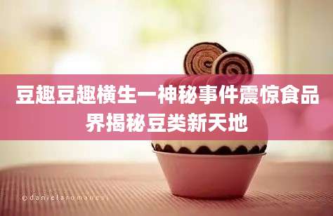 豆趣豆趣横生一神秘事件震惊食品界揭秘豆类新天地