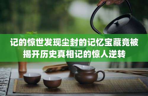记的惊世发现尘封的记忆宝藏竟被揭开历史真相记的惊人逆转